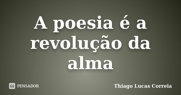 A poesia é a revolução da alma... Frase de Thiago Lucas Correia.