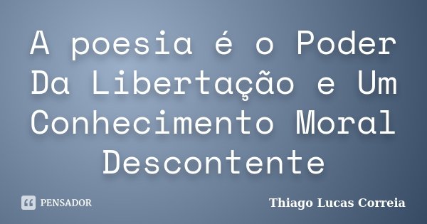 A poesia é o Poder Da Libertação e Um Conhecimento Moral Descontente... Frase de Thiago Lucas Correia.