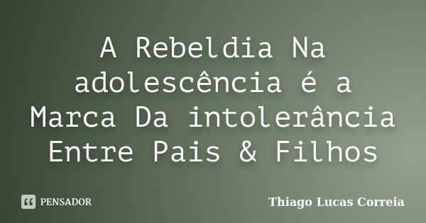 A Rebeldia Na adolescência é a Marca Da intolerância Entre Pais & Filhos... Frase de Thiago Lucas Correia.