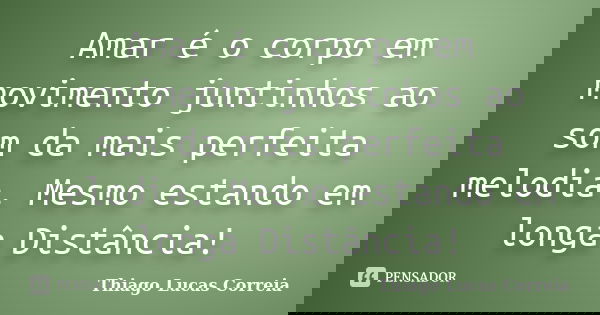 Amar é o corpo em movimento juntinhos ao som da mais perfeita melodia. Mesmo estando em longa Distância!... Frase de Thiago Lucas Correia.