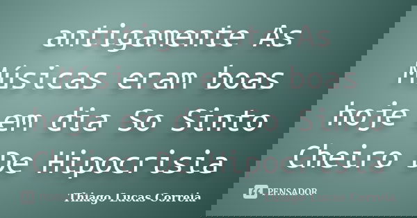 antigamente As Músicas eram boas hoje em dia So Sinto Cheiro De Hipocrisia... Frase de Thiago Lucas Correia.