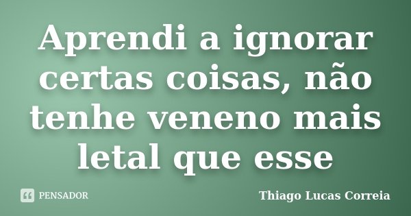 Aprendi a ignorar certas coisas, não tenhe veneno mais letal que esse... Frase de Thiago Lucas Correia.