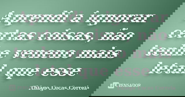 Aprendi a ignorar certas coisas, não tenhe veneno mais letal que esse... Frase de Thiago Lucas Correia.