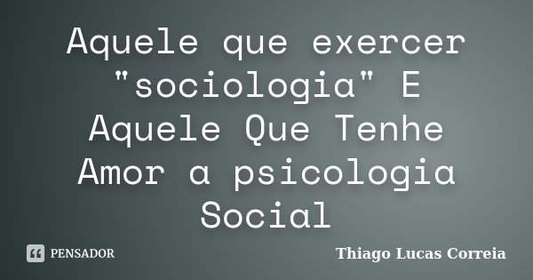 Aquele que exercer "sociologia" E Aquele Que Tenhe Amor a psicologia Social... Frase de Thiago Lucas Correia.