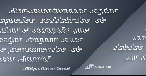 Bem-aventurados sejam aqueles solidários de alma e coração que consigo tragam suas ideias e pensamentos de um novo Amanhã... Frase de Thiago Lucas Correia.