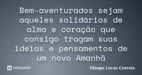 Bem-aventurados sejam aqueles solidários de alma e coração que consigo tragam suas ideias e pensamentos de um novo Amanhã... Frase de Thiago Lucas Correia.