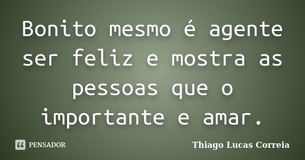 Bonito mesmo é agente ser feliz e mostra as pessoas que o importante e amar.... Frase de Thiago Lucas Correia.