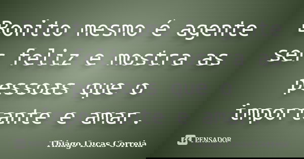 Bonito mesmo é agente ser feliz e mostra as pessoas que o importante e amar.... Frase de Thiago Lucas Correia.