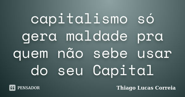 capitalismo só gera maldade pra quem não sebe usar do seu Capital... Frase de Thiago Lucas Correia.