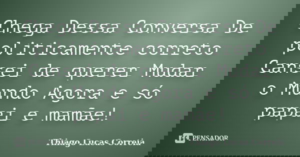 Chega Dessa Conversa De politicamente correto Cansei de querer Mudar o Mundo Agora e só papai e mamãe!... Frase de Thiago Lucas Correia.