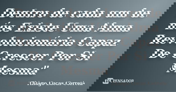 Dentro de cada um de nós Existe Uma Alma Revolucionária Capaz De Crescer Por Si Mesma”... Frase de Thiago Lucas Correia.