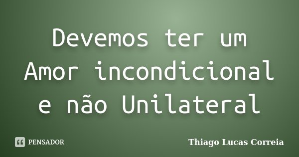 Devemos ter um Amor incondicional e não Unilateral... Frase de Thiago Lucas Correia.