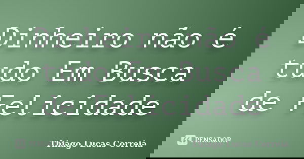 Dinheiro não é tudo Em Busca de Felicidade... Frase de Thiago Lucas Correia.