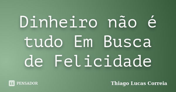 Dinheiro não é tudo Em Busca de Felicidade... Frase de Thiago Lucas Correia.