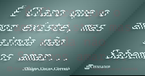 É Claro que o amor existe, mas ainda não Sabemos amar...... Frase de Thiago Lucas Correia.