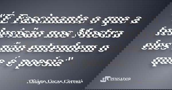 “É Fascinante o que a televisão nos Mostra eles não entendem o que é poesia”... Frase de Thiago Lucas Correia.