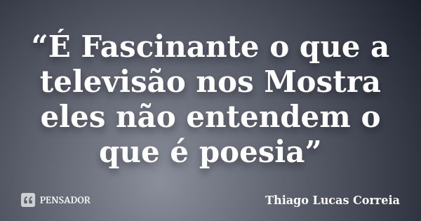 “É Fascinante o que a televisão nos Mostra eles não entendem o que é poesia”... Frase de Thiago Lucas Correia.