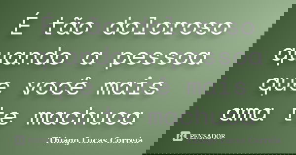 É tão doloroso quando a pessoa que você mais ama te machuca... Frase de Thiago Lucas Correia.