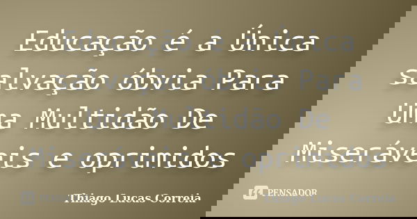 Educação é a Única salvação óbvia Para Uma Multidão De Miseráveis e oprimidos... Frase de Thiago Lucas Correia.