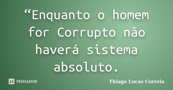 “Enquanto o homem for Corrupto não haverá sistema absoluto.... Frase de Thiago Lucas Correia.
