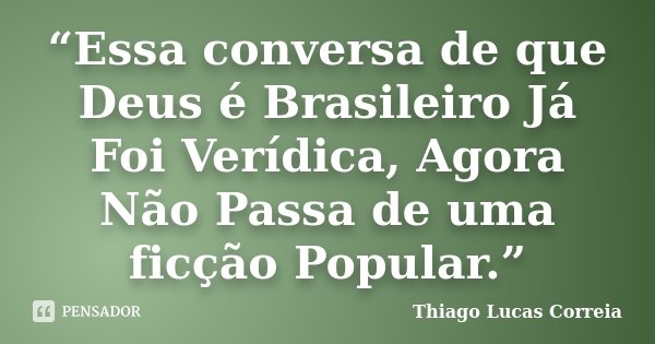 “Essa conversa de que Deus é Brasileiro Já Foi Verídica, Agora Não Passa de uma ficção Popular.”... Frase de Thiago Lucas Correia.