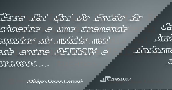 “Essa Tal Cpi Do Então Sr Cachoeira e uma tremenda babaquice de mídia mal informada entre PETISTA e tucanos...... Frase de Thiago Lucas Correia.