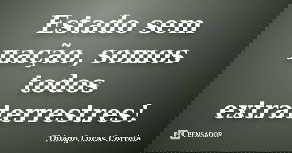Estado sem nação, somos todos extraterrestres!... Frase de Thiago Lucas Correia.
