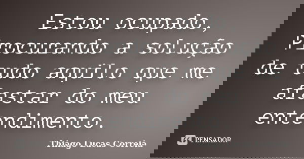 Estou ocupado, Procurando a solução de tudo aquilo que me afastar do meu entendimento.... Frase de Thiago Lucas Correia.