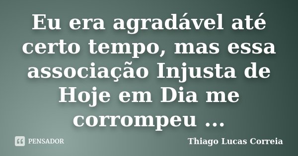 Eu era agradável até certo tempo, mas essa associação Injusta de Hoje em Dia me corrompeu ...... Frase de Thiago Lucas Correia.