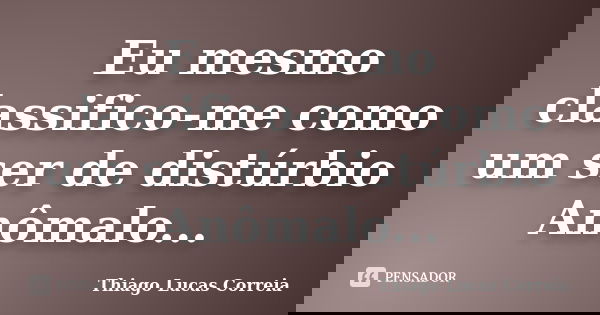 Eu mesmo classifico-me como um ser de distúrbio Anômalo...... Frase de Thiago Lucas Correia.