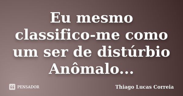 Eu mesmo classifico-me como um ser de distúrbio Anômalo...... Frase de Thiago Lucas Correia.