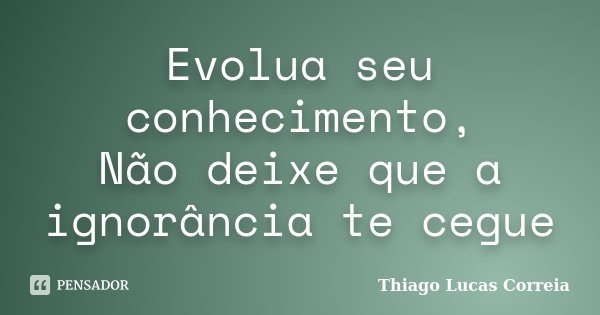 Evolua seu conhecimento, Não deixe que a ignorância te cegue... Frase de Thiago Lucas Correia.