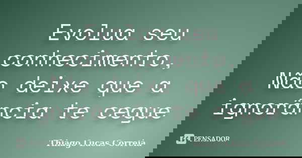 Evolua seu conhecimento, Não deixe que a ignorância te cegue... Frase de Thiago Lucas Correia.