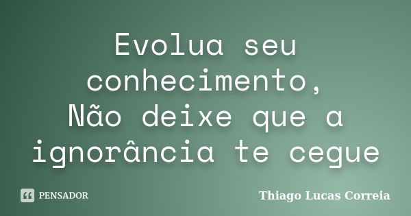 Evolua seu conhecimento, Não deixe que a ignorância te cegue... Frase de Thiago Lucas Correia.