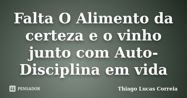 Falta O Alimento da certeza e o vinho junto com Auto-Disciplina em vida... Frase de Thiago Lucas Correia.