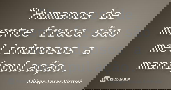 “Humanos de mente fraca são melindrosos a manipulação.... Frase de Thiago Lucas Correia.