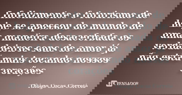 Infelizmente o futurismo de hoje se apossou do mundo de uma maneira desacerbada os verdadeiros sons de amor já não está mais tocando nossos corações... Frase de Thiago Lucas Correia.