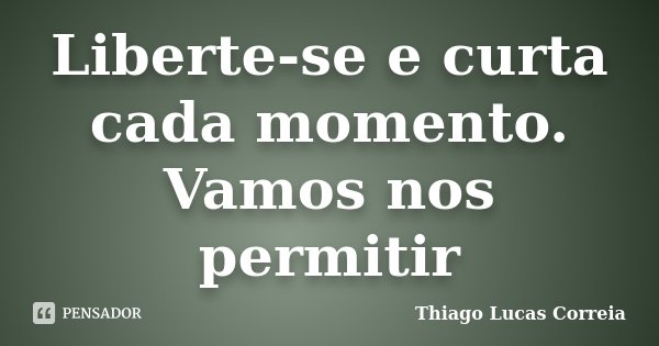 Liberte-se e curta cada momento. Vamos nos permitir... Frase de Thiago Lucas Correia.
