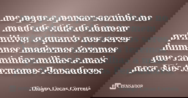 me pego a pensar sozinho no modo de vida do homem primitivo, o quanto nos seres humanos modernos teremos que caminhar milhas a mais para Nós tornamos Pensadores... Frase de Thiago Lucas Correia.