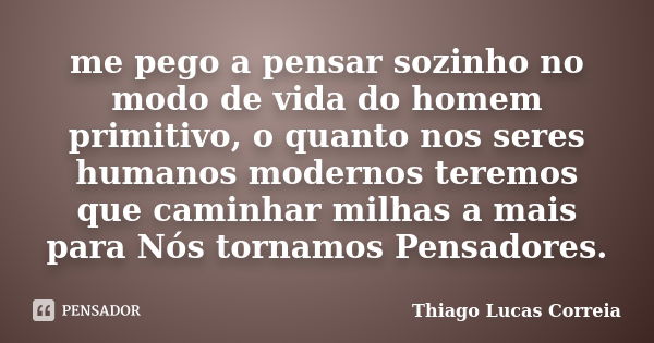 me pego a pensar sozinho no modo de vida do homem primitivo, o quanto nos seres humanos modernos teremos que caminhar milhas a mais para Nós tornamos Pensadores... Frase de Thiago Lucas Correia.