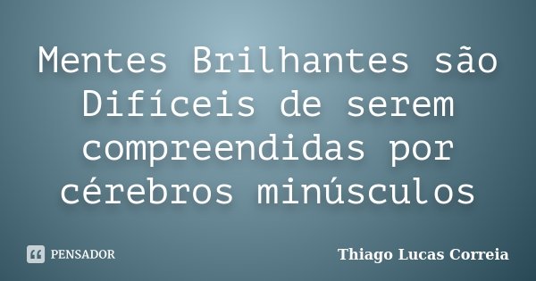 Mentes Brilhantes são Difíceis de serem compreendidas por cérebros minúsculos... Frase de Thiago Lucas Correia.