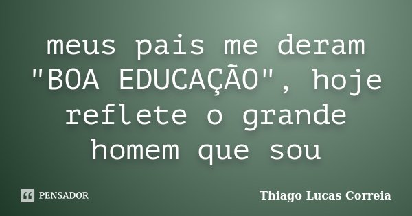 meus pais me deram "BOA EDUCAÇÃO", hoje reflete o grande homem que sou... Frase de Thiago Lucas Correia.