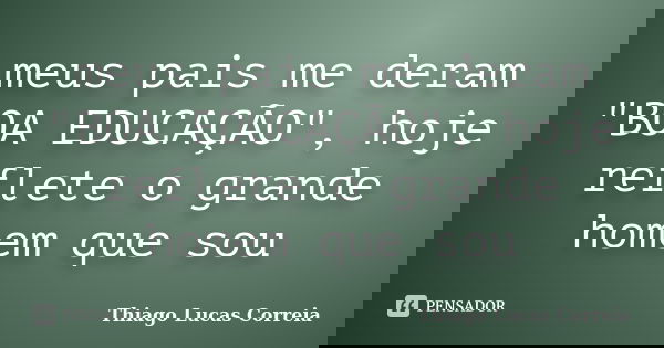 meus pais me deram "BOA EDUCAÇÃO", hoje reflete o grande homem que sou... Frase de Thiago Lucas Correia.
