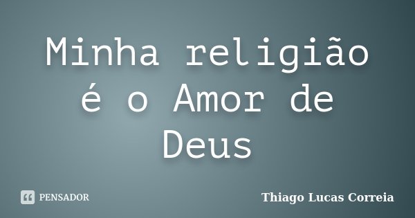 Minha religião é o Amor de Deus... Frase de Thiago Lucas Correia.