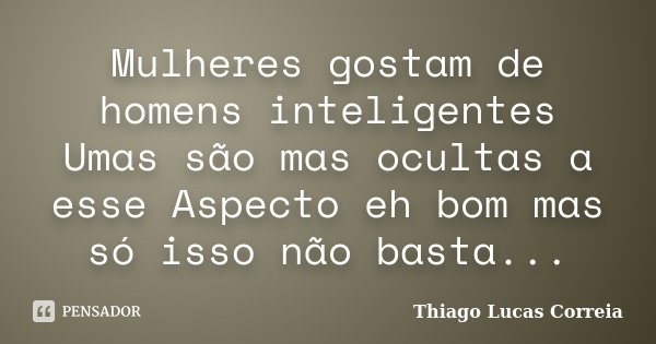 Mulheres gostam de homens inteligentes Umas são mas ocultas a esse Aspecto eh bom mas só isso não basta...... Frase de Thiago Lucas Correia.