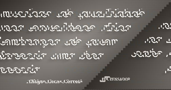 musicas de qualidade nunca envelhece fica na Lembrança de quem sabe Aprecia uma boa poesia... Frase de Thiago Lucas Correia.