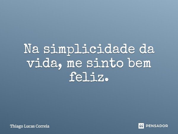 Na simplicidade da vida, me sinto bem feliz.... Frase de Thiago Lucas Correia.
