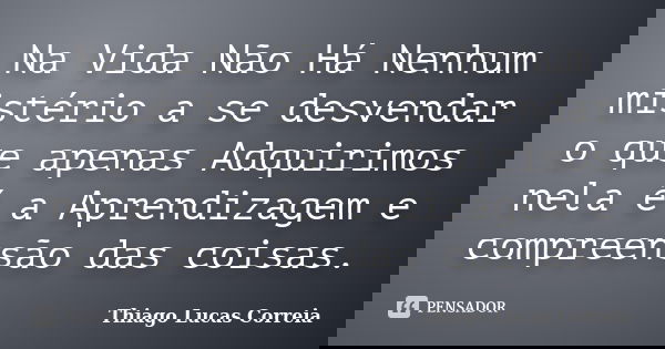 Na Vida Não Há Nenhum mistério a se desvendar o que apenas Adquirimos nela é a Aprendizagem e compreensão das coisas.... Frase de Thiago Lucas Correia.