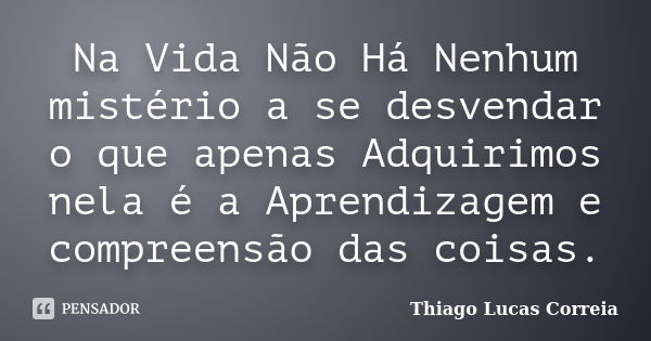 Na Vida Não Há Nenhum mistério a se desvendar o que apenas Adquirimos nela é a Aprendizagem e compreensão das coisas.... Frase de Thiago Lucas Correia.