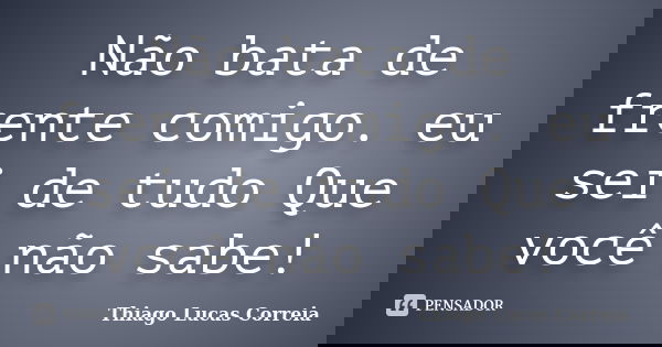 Não bata de frente comigo. eu sei de tudo Que você não sabe!... Frase de Thiago Lucas Correia.